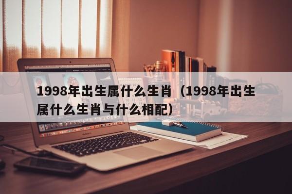 1998年出生属什么生肖（1998年出生属什么生肖与什么相配）