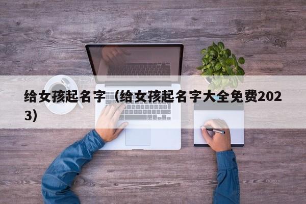 给女孩起名字（给女孩起名字大全免费2023）