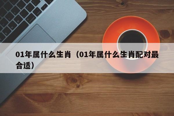 01年属什么生肖（01年属什么生肖配对最合适）
