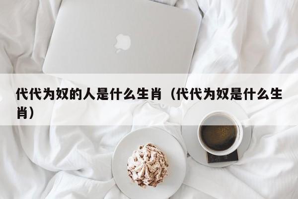 代代为奴的人是什么生肖（代代为奴是什么生肖）