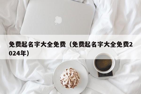 免费起名字大全免费（免费起名字大全免费2024年）