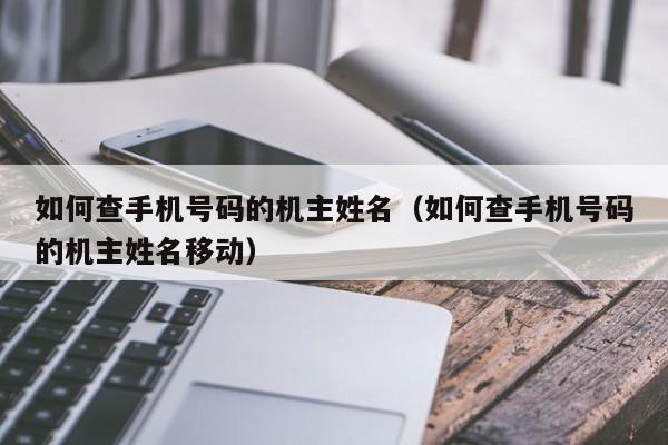 如何查手机号码的机主姓名（如何查手机号码的机主姓名移动）