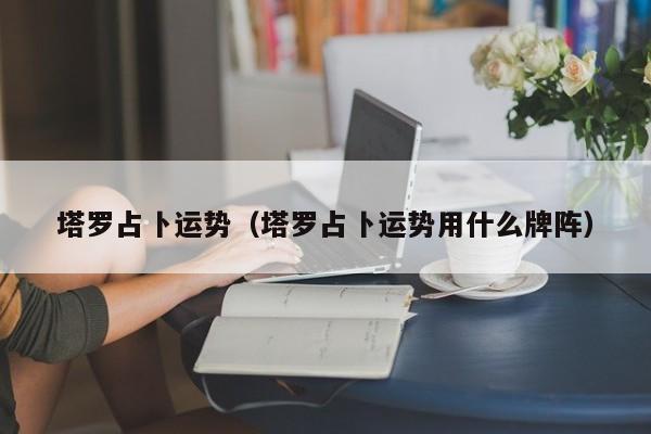 塔罗占卜运势（塔罗占卜运势用什么牌阵）