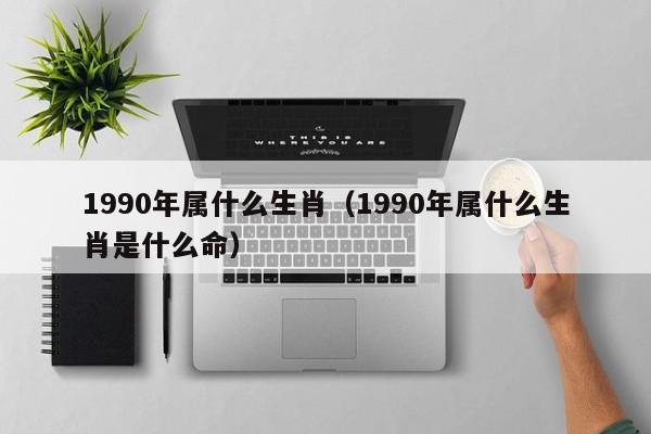 1990年属什么生肖（1990年属什么生肖是什么命）