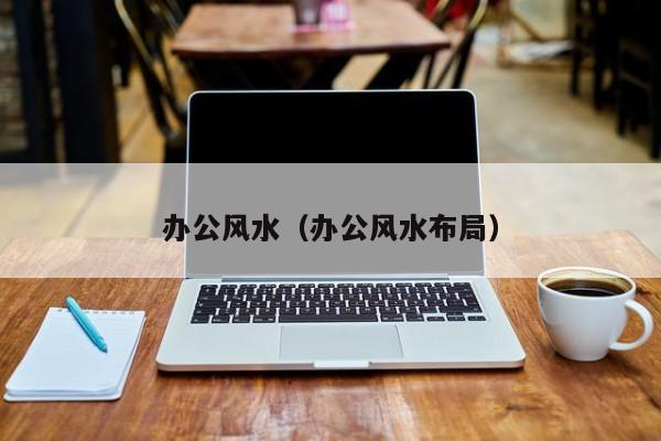 办公风水（办公风水布局）