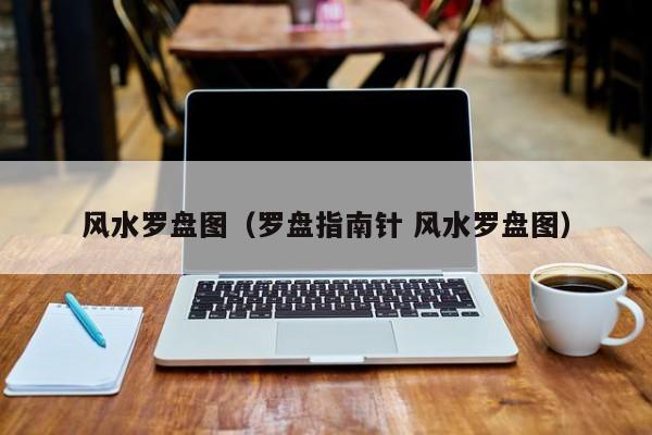 风水罗盘图（罗盘指南针 风水罗盘图）