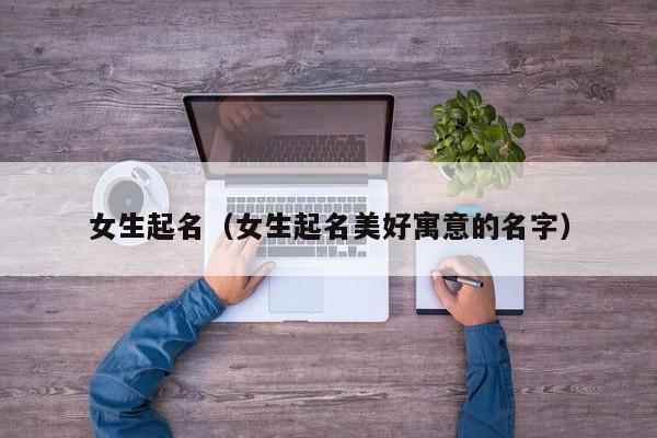 女生起名（女生起名美好寓意的名字）