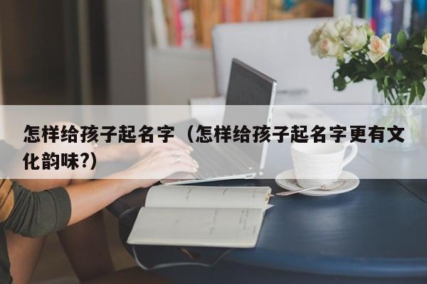 怎样给孩子起名字（怎样给孩子起名字更有文化韵味?）