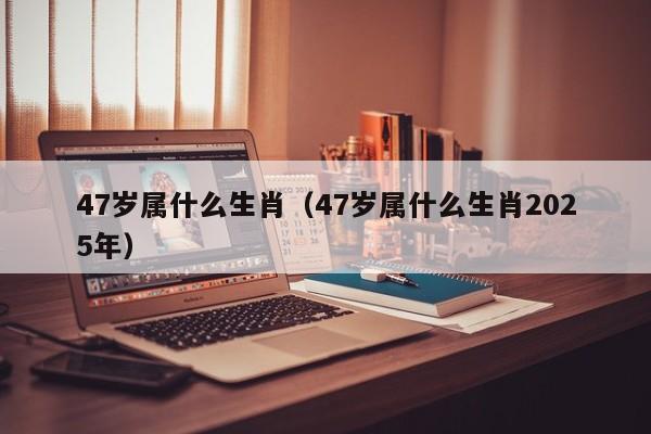 47岁属什么生肖（47岁属什么生肖2025年）