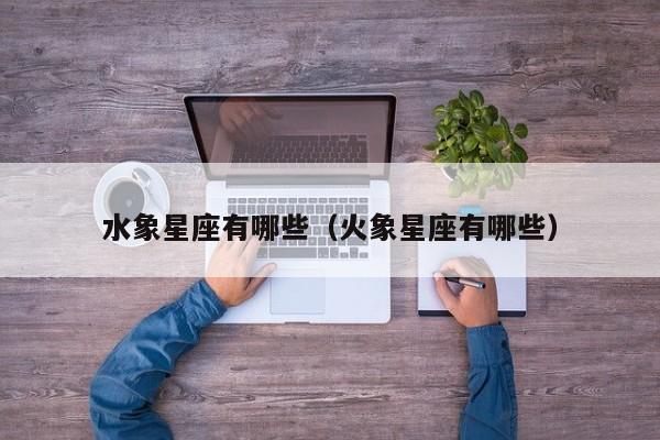 水象星座有哪些（火象星座有哪些）