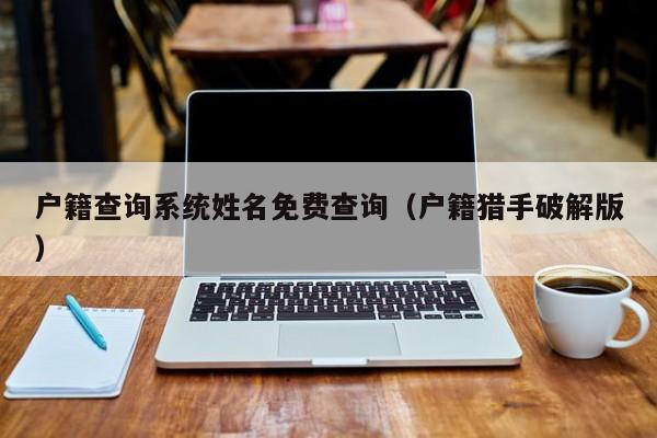 户籍查询系统姓名免费查询（户籍猎手破解版）