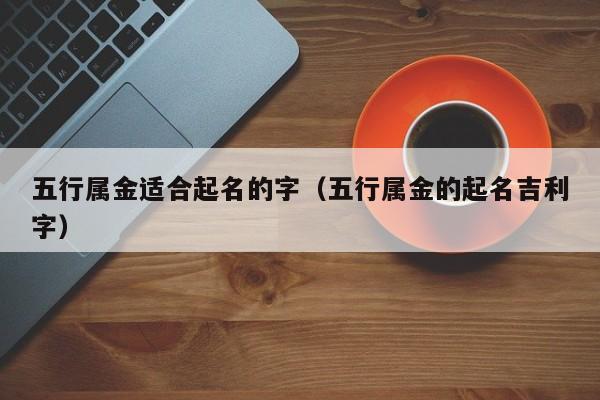 五行属金适合起名的字（五行属金的起名吉利字）