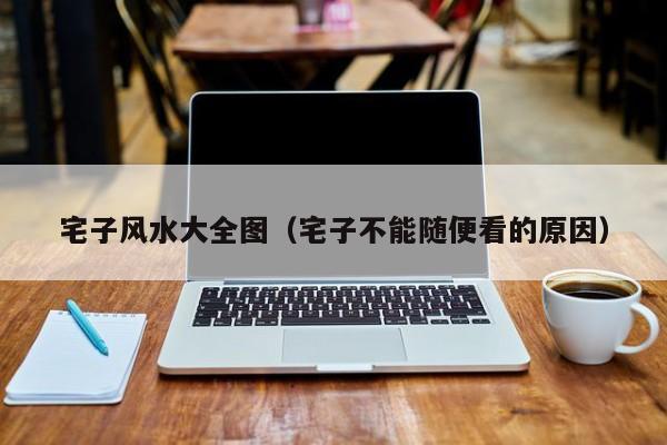 宅子风水大全图（宅子不能随便看的原因）
