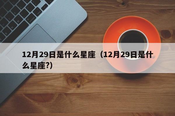 12月29日是什么星座（12月29日是什么星座?）