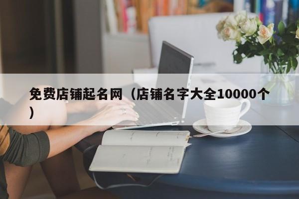 免费店铺起名网（店铺名字大全10000个）