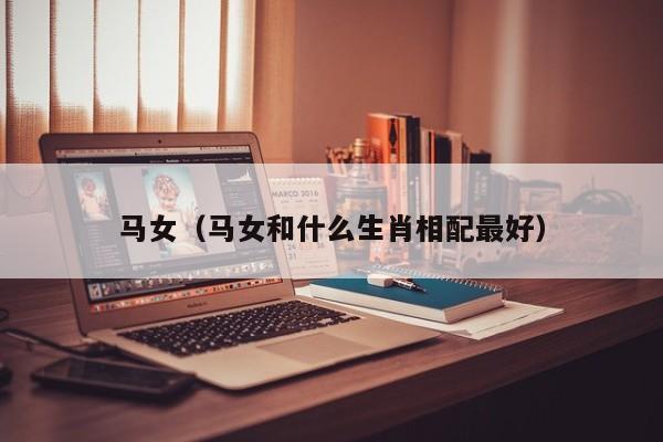 马女（马女和什么生肖相配最好）