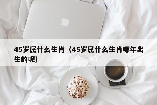 45岁属什么生肖（45岁属什么生肖哪年出生的呢）