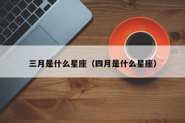 三月是什么星座（四月是什么星座）