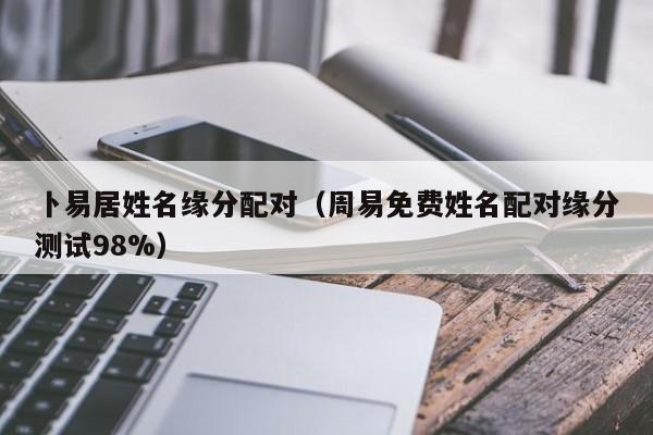 卜易居姓名缘分配对（周易免费姓名配对缘分测试98%）