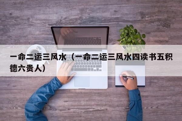一命二运三风水（一命二运三风水四读书五积德六贵人）