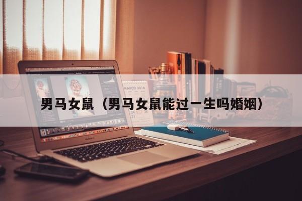 男马女鼠（男马女鼠能过一生吗婚姻）