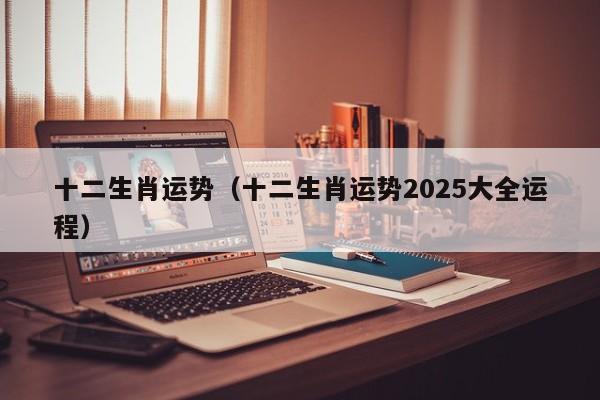 十二生肖运势（十二生肖运势2025大全运程）