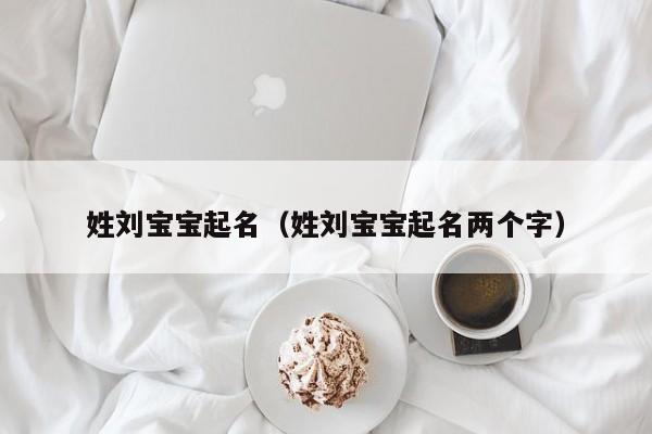 姓刘宝宝起名（姓刘宝宝起名两个字）
