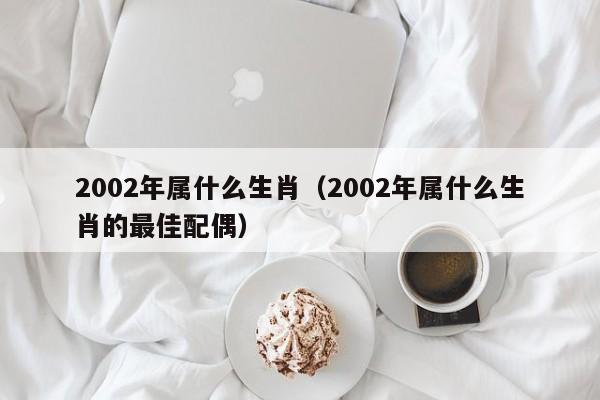 2002年属什么生肖（2002年属什么生肖的最佳配偶）