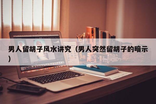 男人留胡子风水讲究（男人突然留胡子的暗示）