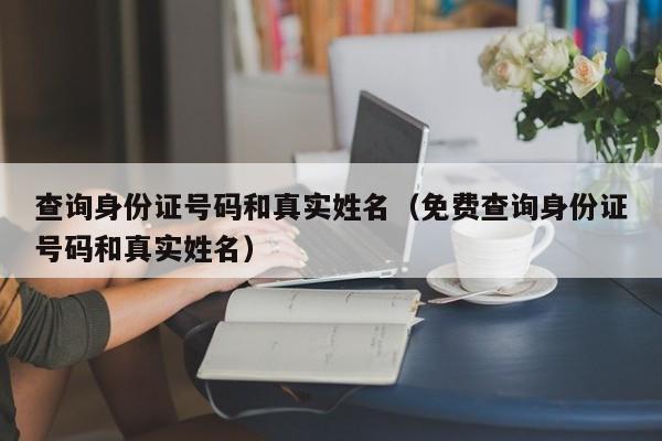 查询身份证号码和真实姓名（免费查询身份证号码和真实姓名）