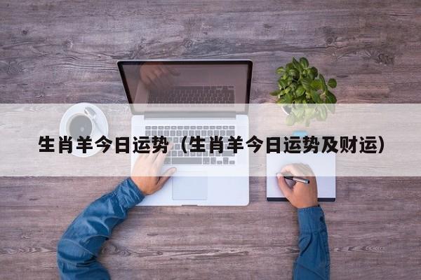 生肖羊今日运势（生肖羊今日运势及财运）