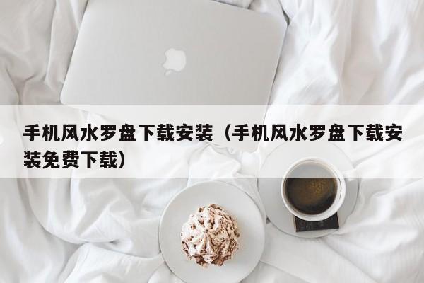 手机风水罗盘下载安装（手机风水罗盘下载安装免费下载）