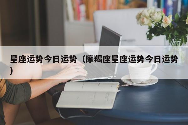 星座运势今日运势（摩羯座星座运势今日运势）