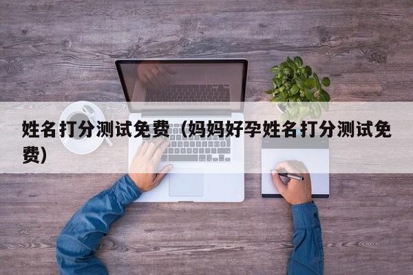 姓名打分测试免费（妈妈好孕姓名打分测试免费）