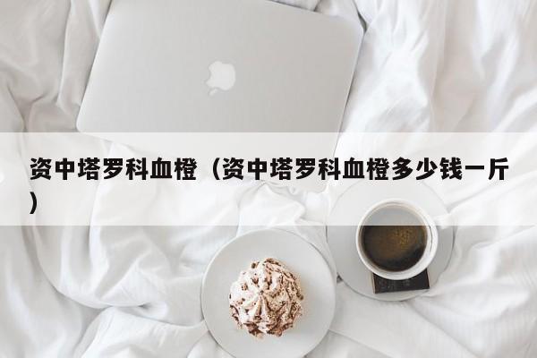 资中塔罗科血橙（资中塔罗科血橙多少钱一斤）