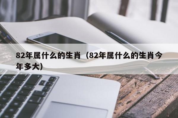 82年属什么的生肖（82年属什么的生肖今年多大）