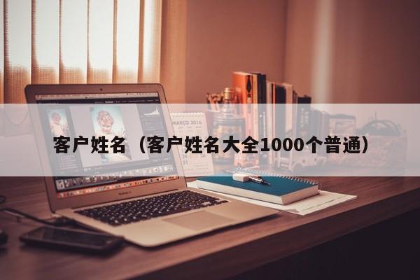 客户姓名（客户姓名大全1000个普通）