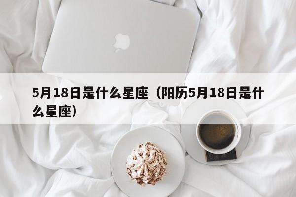 5月18日是什么星座（阳历5月18日是什么星座）