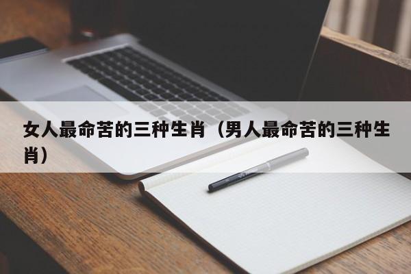 女人最命苦的三种生肖（男人最命苦的三种生肖）