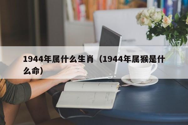 1944年属什么生肖（1944年属猴是什么命）