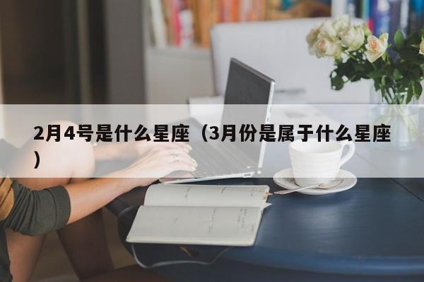 2月4号是什么星座（3月份是属于什么星座）