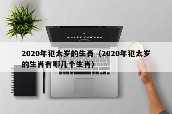 2020年犯太岁的生肖（2020年犯太岁的生肖有哪几个生肖）