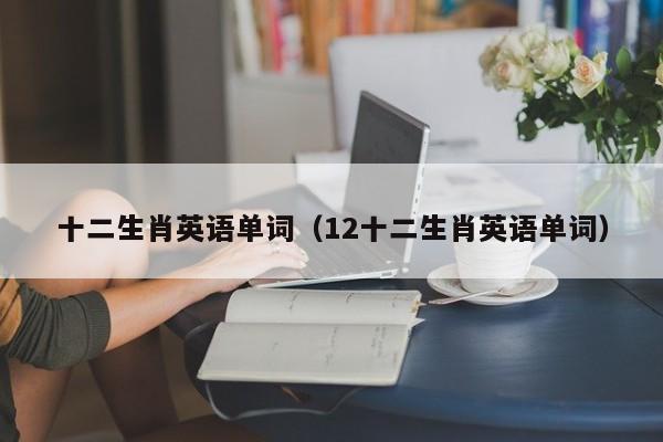 十二生肖英语单词（12十二生肖英语单词）