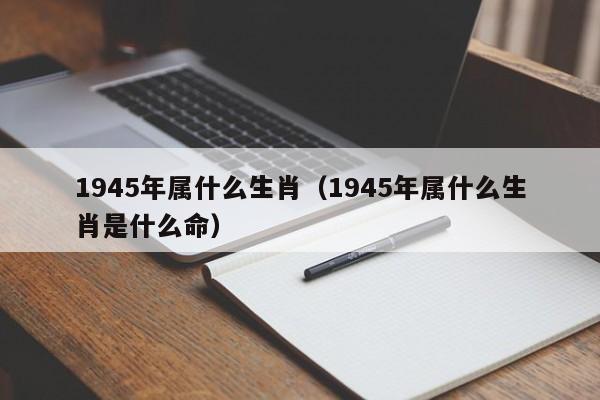 1945年属什么生肖（1945年属什么生肖是什么命）