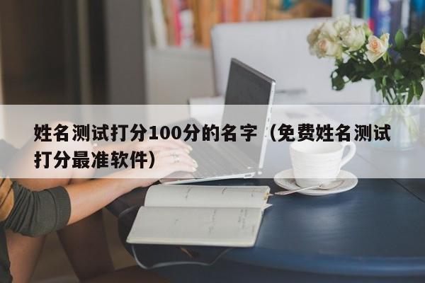 姓名测试打分100分的名字（免费姓名测试打分最准软件）