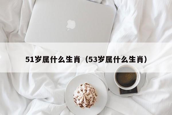 51岁属什么生肖（53岁属什么生肖）