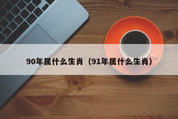 90年属什么生肖（91年属什么生肖）
