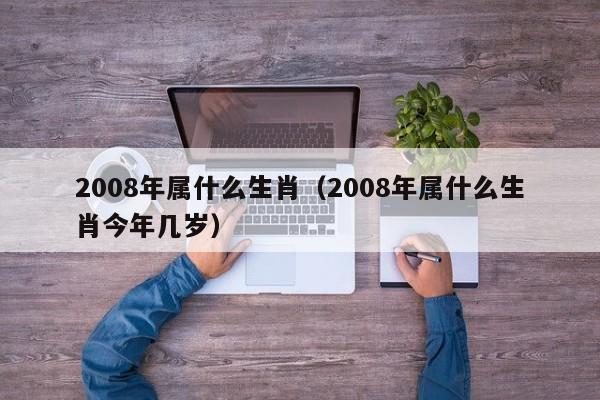 2008年属什么生肖（2008年属什么生肖今年几岁）