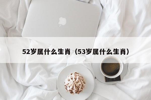 52岁属什么生肖（53岁属什么生肖）