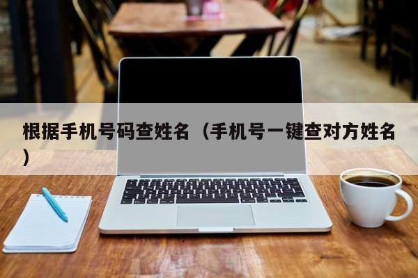 根据手机号码查姓名（手机号一键查对方姓名）